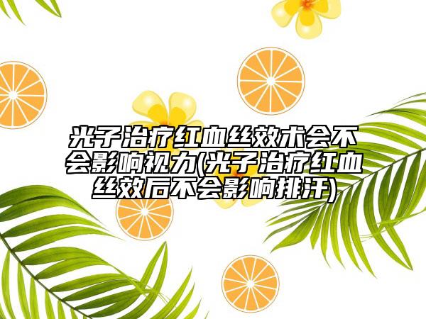 光子治疗红血丝效术会不会影响视力(光子治疗红血丝效后不会影响排汗)