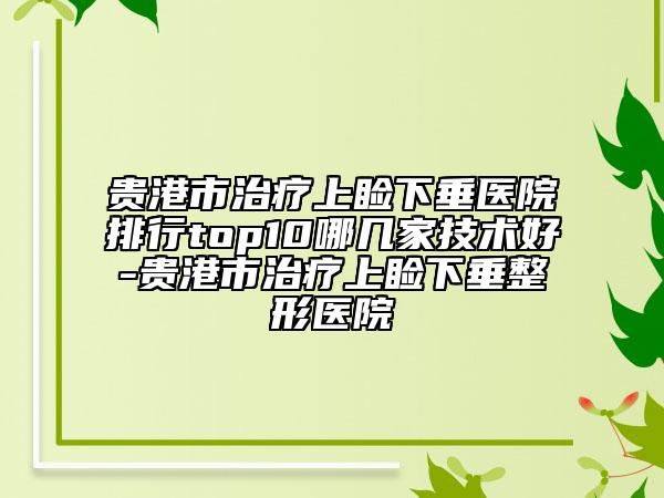 贵港市治疗上睑下垂医院排行top10哪几家技术好-贵港市治疗上睑下垂整形医院