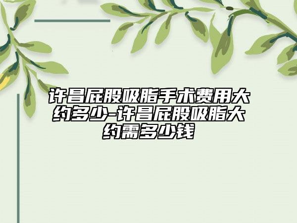 许昌屁股吸脂手术费用大约多少-许昌屁股吸脂大约需多少钱