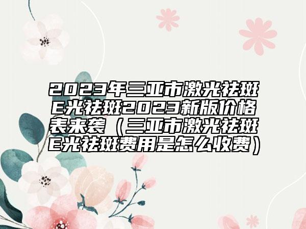 2023年三亚市激光祛斑E光祛斑2023新版价格表来袭（三亚市激光祛斑E光祛斑费用是怎么收费）