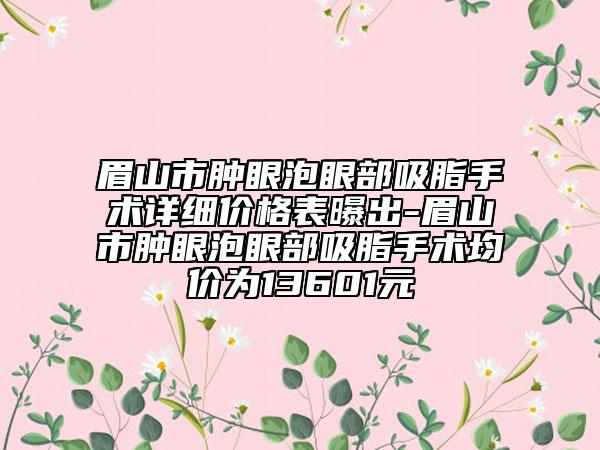眉山市肿眼泡眼部吸脂手术详细价格表曝出-眉山市肿眼泡眼部吸脂手术均价为13601元