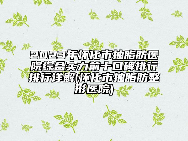 2023年怀化市抽脂肪医院综合实力前十口碑排行排行详解(怀化市抽脂肪整形医院)