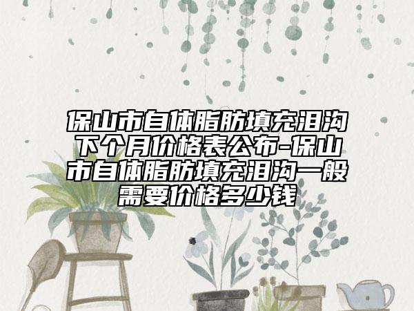 保山市自体脂肪填充泪沟下个月价格表公布-保山市自体脂肪填充泪沟一般需要价格多少钱