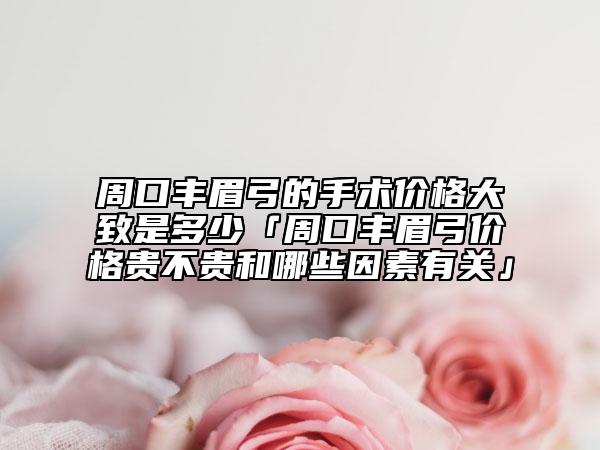 周口丰眉弓的手术价格大致是多少「周口丰眉弓价格贵不贵和哪些因素有关」