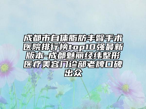 成都市自体脂肪丰臀手术医院排行榜top10强最新版本-成都魅丽经纬整形医疗美容门诊部老牌口碑出众