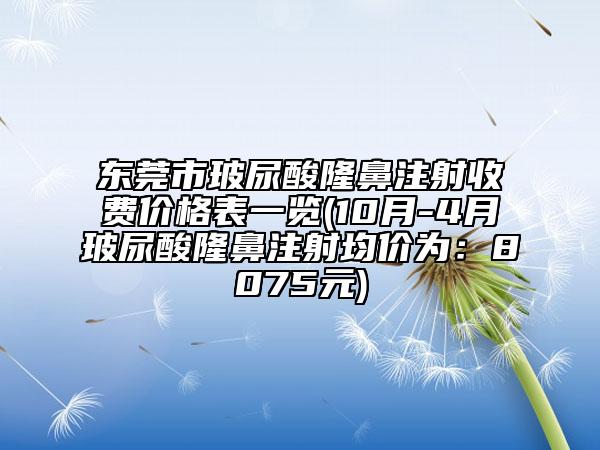 东莞市玻尿酸隆鼻注射收费价格表一览(10月-4月玻尿酸隆鼻注射均价为：8075元)