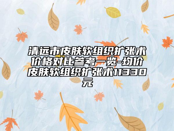 清远市皮肤软组织扩张术价格对比参考一览-均价皮肤软组织扩张术11330元