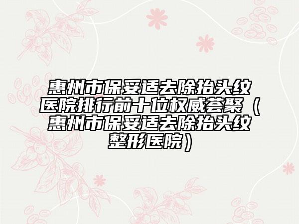 惠州市保妥适去除抬头纹医院排行前十位权威荟聚（惠州市保妥适去除抬头纹整形医院）