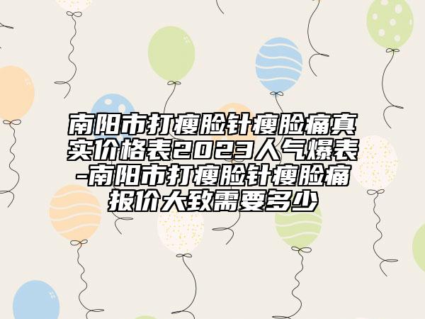 南阳市打瘦脸针瘦脸痛真实价格表2023人气爆表-南阳市打瘦脸针瘦脸痛报价大致需要多少