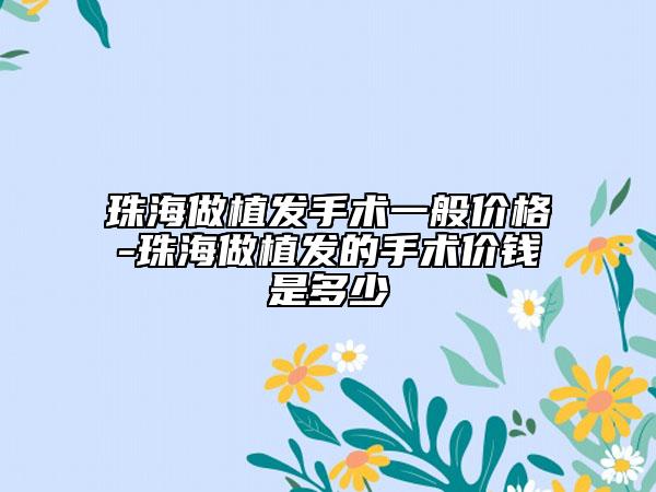 珠海做植发手术一般价格-珠海做植发的手术价钱是多少