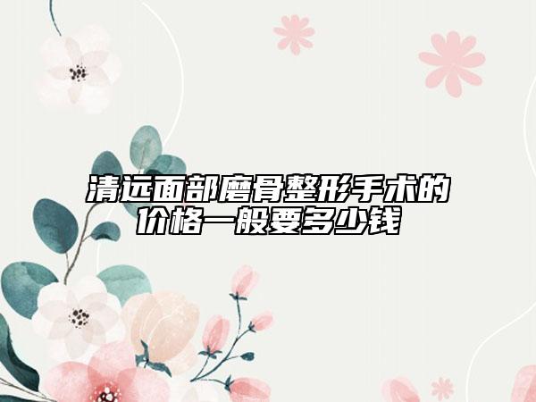 清远面部磨骨整形手术的价格一般要多少钱