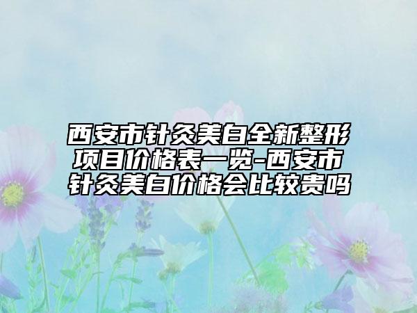 西安市针灸美白全新整形项目价格表一览-西安市针灸美白价格会比较贵吗