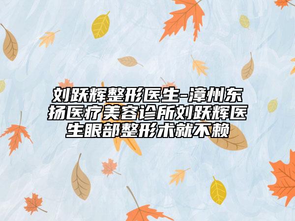 刘跃辉整形医生-漳州东扬医疗美容诊所刘跃辉医生眼部整形术就不赖