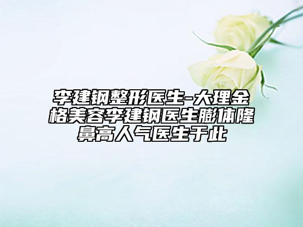 李建钢整形医生-大理金格美容李建钢医生膨体隆鼻高人气医生于此