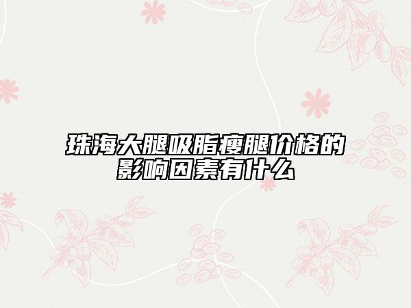 珠海大腿吸脂瘦腿价格的影响因素有什么