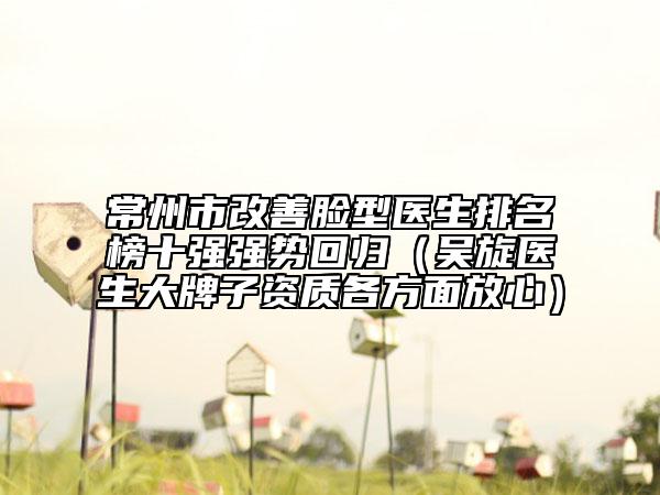 常州市改善脸型医生排名榜十强强势回归（吴旋医生大牌子资质各方面放心）