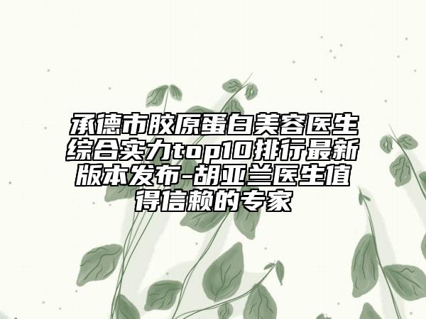 承德市胶原蛋白美容医生综合实力top10排行最新版本发布-胡亚兰医生值得信赖的专家
