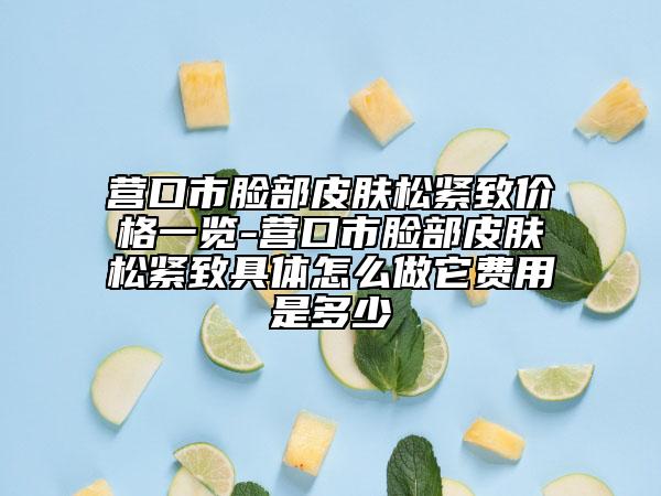 营口市脸部皮肤松紧致价格一览-营口市脸部皮肤松紧致具体怎么做它费用是多少