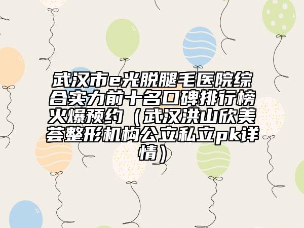 武汉市e光脱腿毛医院综合实力前十名口碑排行榜火爆预约（武汉洪山欣美荟整形机构公立私立pk详情）