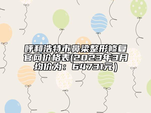 呼和浩特市鼻梁整形修复官网价格表(2023年3月均价为：64731元）