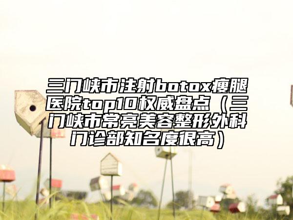三门峡市注射botox瘦腿医院top10权威盘点（三门峡市常亮美容整形外科门诊部知名度很高）