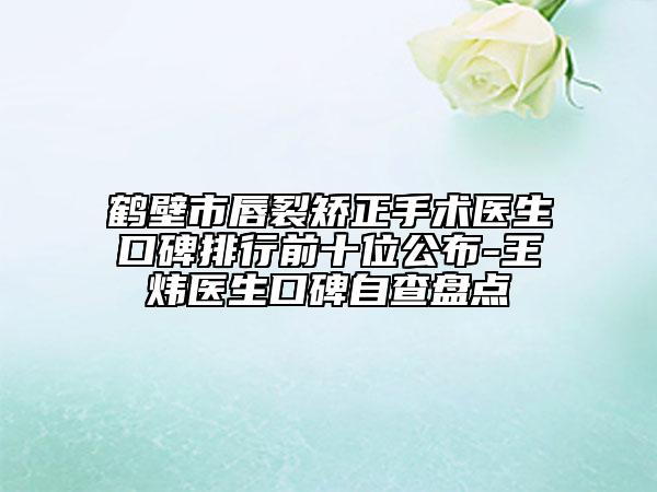 鹤壁市唇裂矫正手术医生口碑排行前十位公布-王炜医生口碑自查盘点