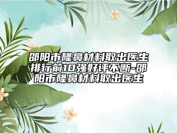 邵阳市隆鼻材料取出医生排行前10强好评不断-邵阳市隆鼻材料取出医生