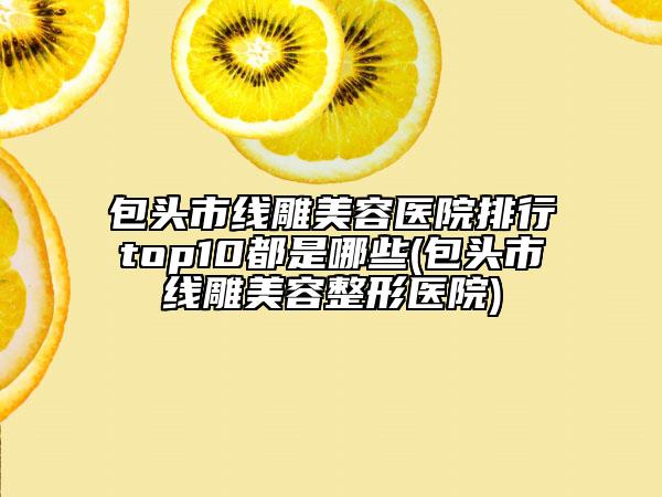 包头市线雕美容医院排行top10都是哪些(包头市线雕美容整形医院)