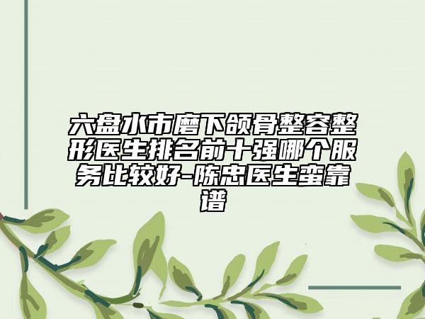 六盘水市磨下颌骨整容整形医生排名前十强哪个服务比较好-陈忠医生蛮靠谱