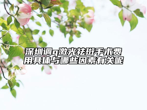 深圳调q激光祛斑手术费用具体与哪些因素有关呢