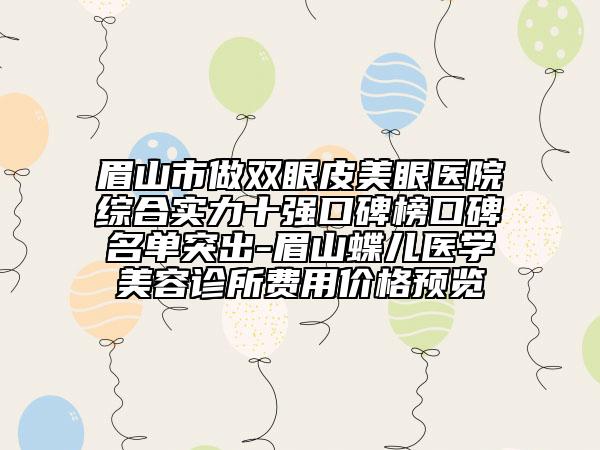 眉山市做双眼皮美眼医院综合实力十强口碑榜口碑名单突出-眉山蝶儿医学美容诊所费用价格预览