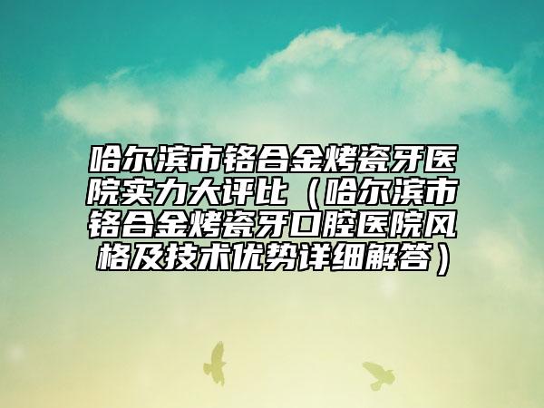 哈尔滨市铬合金烤瓷牙医院实力大评比（哈尔滨市铬合金烤瓷牙口腔医院风格及技术优势详细解答）