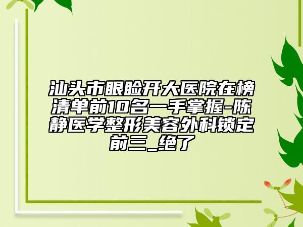 汕头市眼睑开大医院在榜清单前10名一手掌握-陈静医学整形美容外科锁定前三_绝了