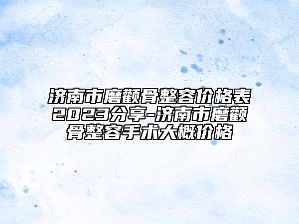 济南市磨颧骨整容价格表2023分享-济南市磨颧骨整容手术大概价格