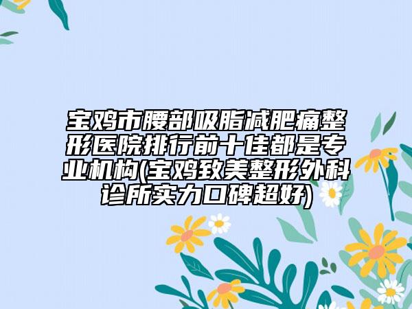 宝鸡市腰部吸脂减肥痛整形医院排行前十佳都是专业机构(宝鸡致美整形外科诊所实力口碑超好)