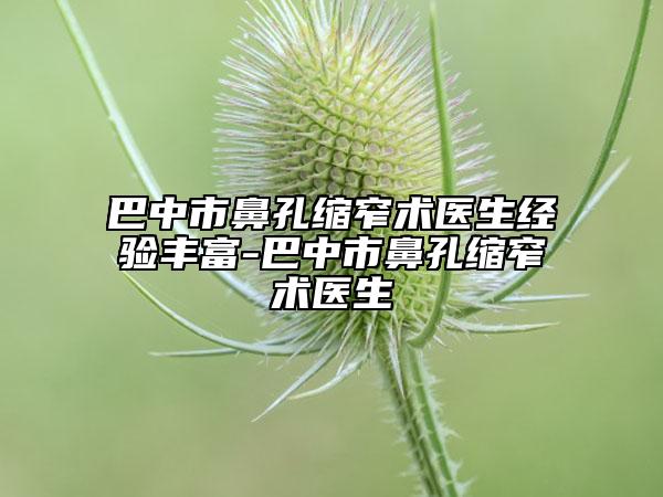 巴中市鼻孔缩窄术医生经验丰富-巴中市鼻孔缩窄术医生