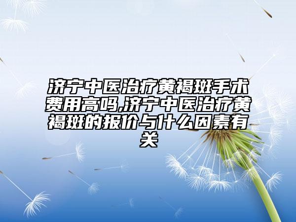 济宁中医治疗黄褐斑手术费用高吗,济宁中医治疗黄褐斑的报价与什么因素有关