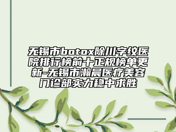 无锡市botox除川字纹医院排行榜前十正规榜单更新-无锡市瀚晨医疗美容门诊部实力稳中求胜