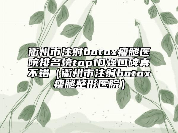 衢州市注射botox瘦腿医院排名榜top10强口碑真不错（衢州市注射botox瘦腿整形医院）
