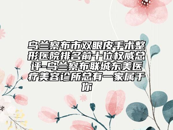 乌兰察布市双眼皮手术整形医院排名前十位权威总评-乌兰察布联城东美医疗美容诊所总有一家属于你