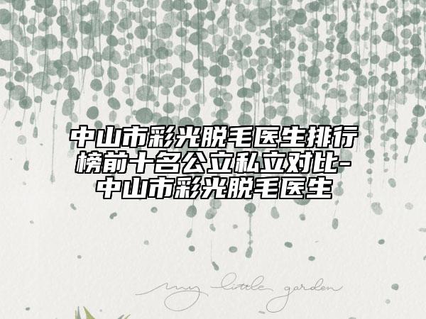 中山市彩光脱毛医生排行榜前十名公立私立对比-中山市彩光脱毛医生