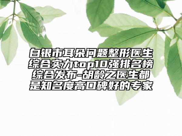 白银市耳朵问题整形医生综合实力top10强排名榜综合发布-胡龄之医生都是知名度高口碑好的专家