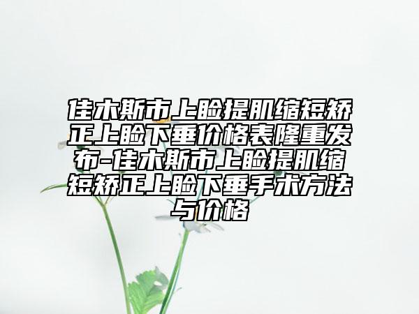 佳木斯市上睑提肌缩短矫正上睑下垂价格表隆重发布-佳木斯市上睑提肌缩短矫正上睑下垂手术方法与价格