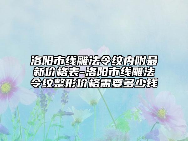 洛阳市线雕法令纹内附最新价格表-洛阳市线雕法令纹整形价格需要多少钱