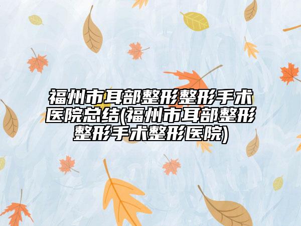 福州市耳部整形整形手术医院总结(福州市耳部整形整形手术整形医院)