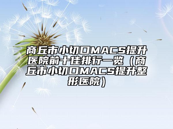 商丘市小切口MACS提升医院前十佳排行一览（商丘市小切口MACS提升整形医院）