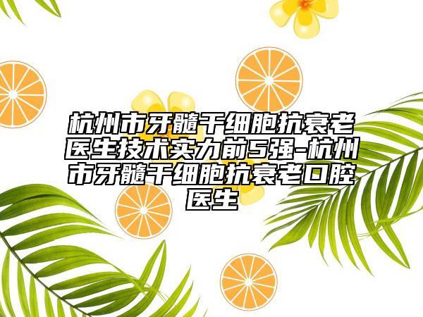 杭州市牙髓干细胞抗衰老医生技术实力前5强-杭州市牙髓干细胞抗衰老口腔医生