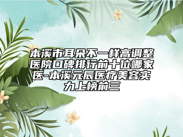 本溪市耳朵不一样高调整医院口碑排行前十位哪家医-本溪元辰医疗美容实力上榜前三