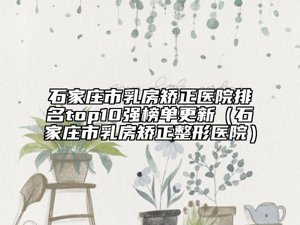 石家庄市乳房矫正医院排名top10强榜单更新（石家庄市乳房矫正整形医院）