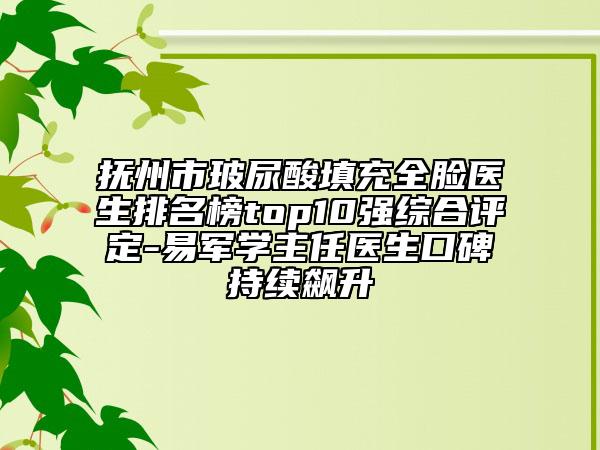 抚州市玻尿酸填充全脸医生排名榜top10强综合评定-易军学主任医生口碑持续飙升
